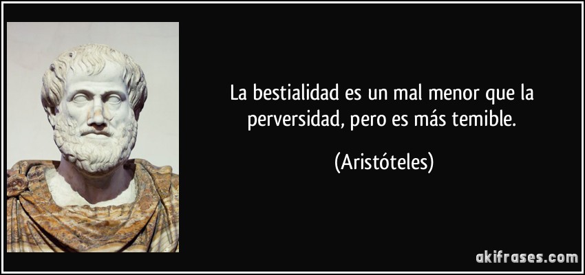 La bestialidad es un mal menor que la perversidad, pero es más temible. (Aristóteles)