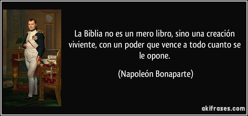 La Biblia no es un mero libro, sino una creación viviente, con un poder que vence a todo cuanto se le opone. (Napoleón Bonaparte)