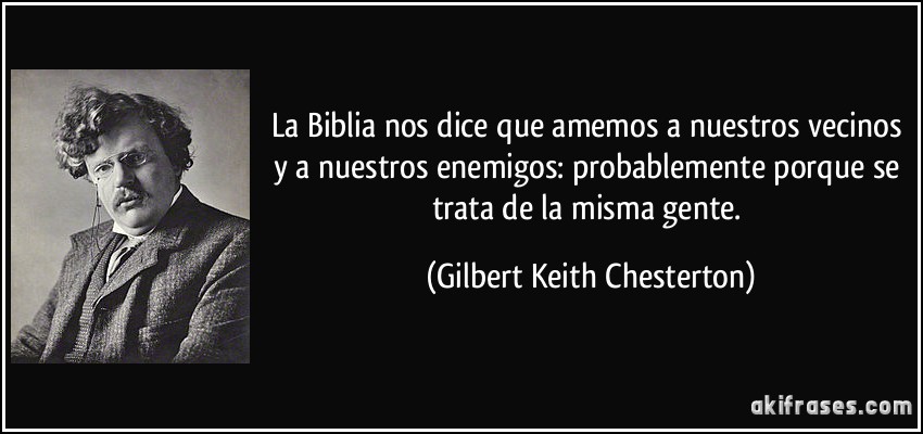 La Biblia nos dice que amemos a nuestros vecinos y a nuestros enemigos: probablemente porque se trata de la misma gente. (Gilbert Keith Chesterton)