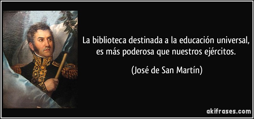 La biblioteca destinada a la educación universal, es más poderosa que nuestros ejércitos. (José de San Martín)