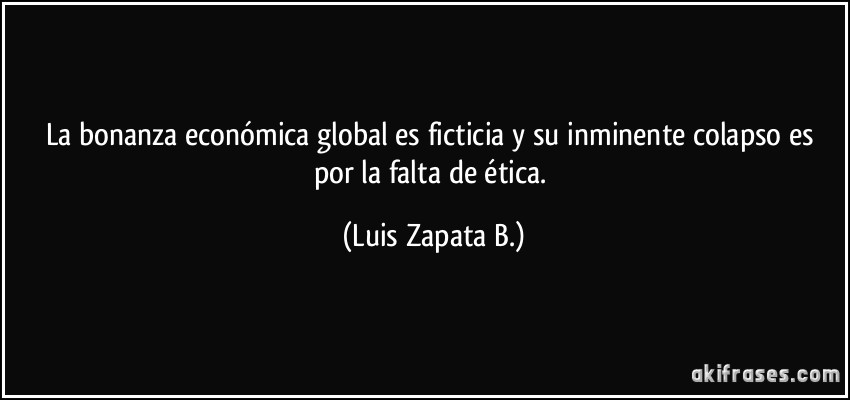 La bonanza económica global es ficticia y su inminente colapso es por la falta de ética. (Luis Zapata B.)