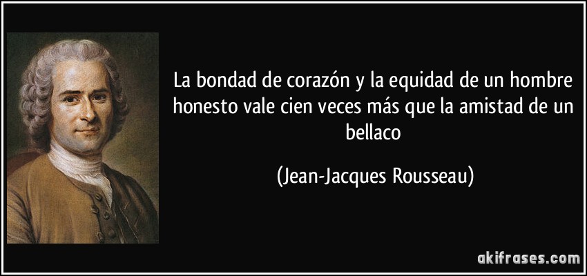 La bondad de corazón y la equidad de un hombre honesto vale cien veces más que la amistad de un bellaco (Jean-Jacques Rousseau)