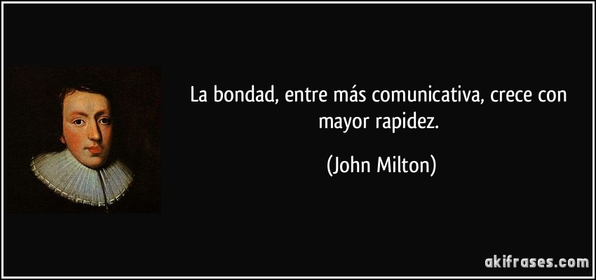 La bondad, entre más comunicativa, crece con mayor rapidez. (John Milton)
