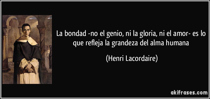 La bondad -no el genio, ni la gloria, ni el amor- es lo que refleja la grandeza del alma humana (Henri Lacordaire)