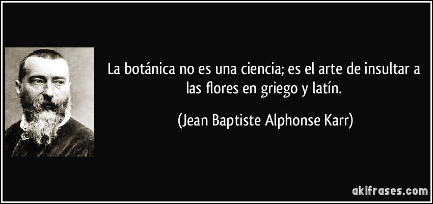La botánica no es una ciencia; es el arte de insultar a las flores en griego y latín. (Jean Baptiste Alphonse Karr)
