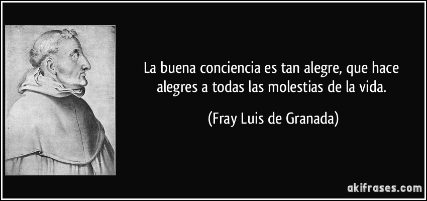 La buena conciencia es tan alegre, que hace alegres a todas las molestias de la vida. (Fray Luis de Granada)