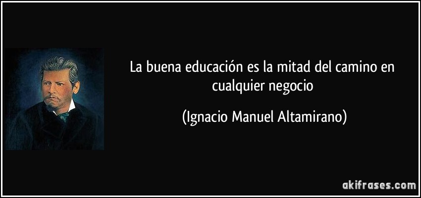 La buena educación es la mitad del camino en cualquier negocio (Ignacio Manuel Altamirano)