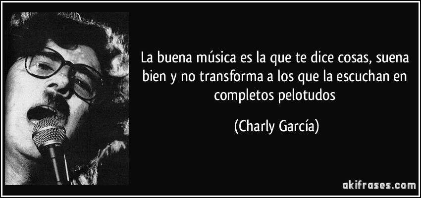 La buena música es la que te dice cosas, suena bien y no transforma a los que la escuchan en completos pelotudos (Charly García)