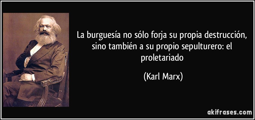La burguesía no sólo forja su propia destrucción, sino también a su propio sepulturero: el proletariado (Karl Marx)
