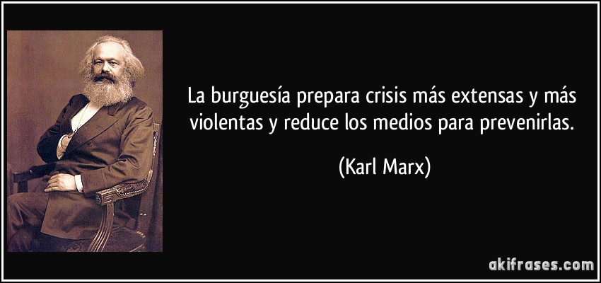 La burguesía prepara crisis más extensas y más violentas y reduce los medios para prevenirlas. (Karl Marx)