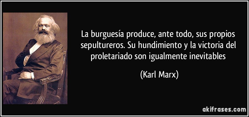 La burguesía produce, ante todo, sus propios sepultureros. Su hundimiento y la victoria del proletariado son igualmente inevitables (Karl Marx)