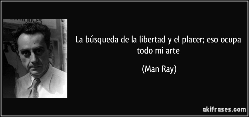 La búsqueda de la libertad y el placer; eso ocupa todo mi arte (Man Ray)