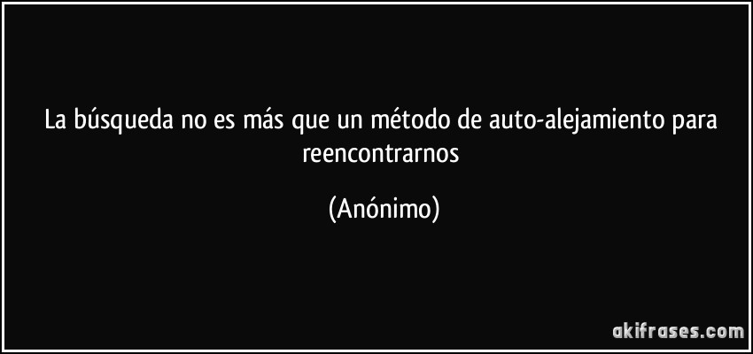 La búsqueda no es más que un método de auto-alejamiento para reencontrarnos (Anónimo)