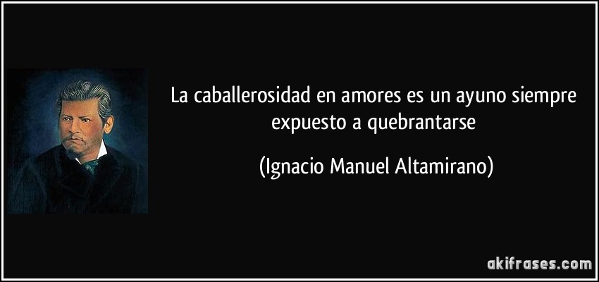 La caballerosidad en amores es un ayuno siempre expuesto a quebrantarse (Ignacio Manuel Altamirano)