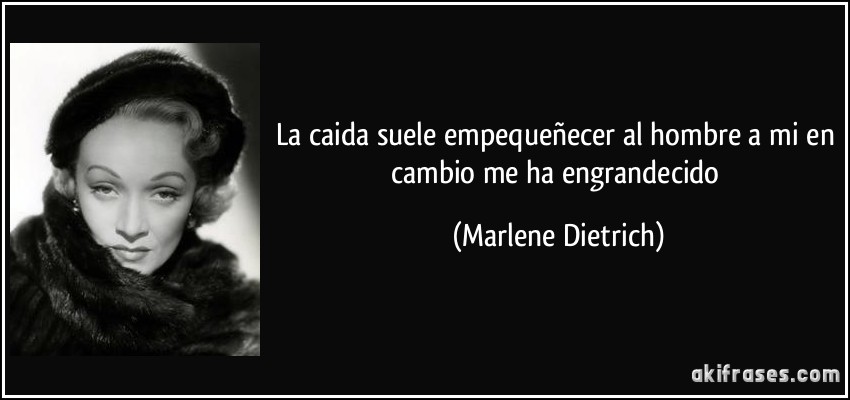 La caida suele empequeñecer al hombre a mi en cambio me ha engrandecido (Marlene Dietrich)