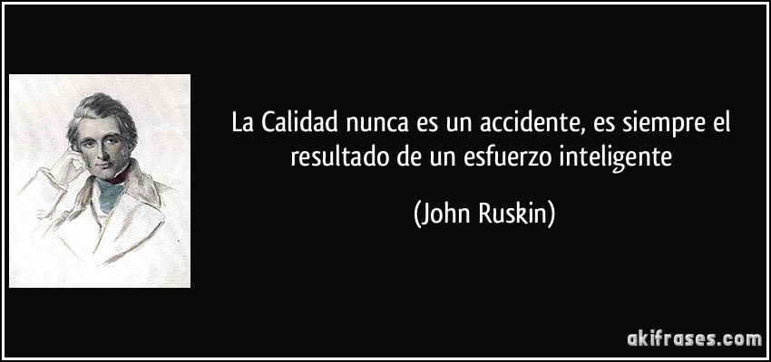 La Calidad nunca es un accidente, es siempre el resultado de un esfuerzo inteligente (John Ruskin)