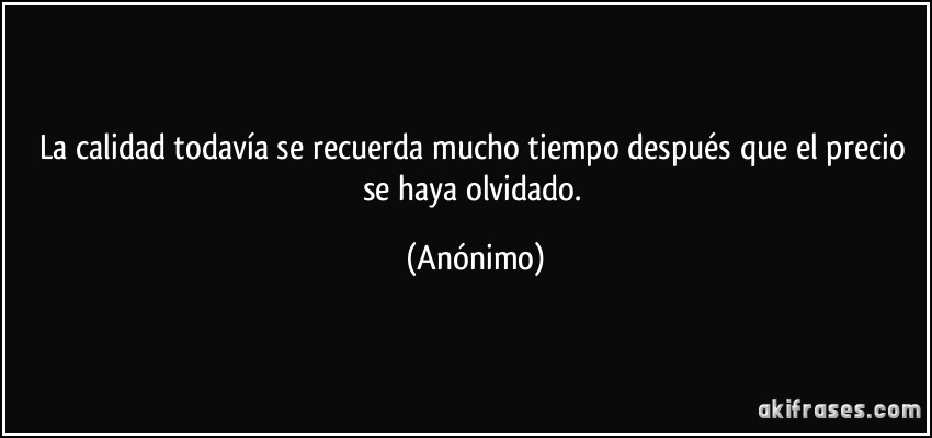 La calidad todavía se recuerda mucho tiempo después que el precio se haya olvidado. (Anónimo)