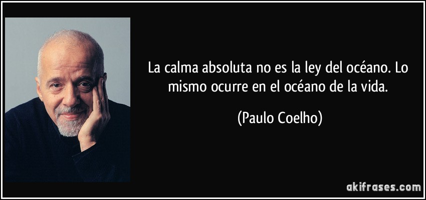 La calma absoluta no es la ley del océano. Lo mismo ocurre en el océano de la vida. (Paulo Coelho)