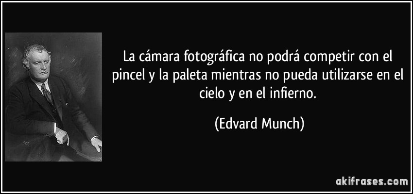 La cámara fotográfica no podrá competir con el pincel y la paleta mientras no pueda utilizarse en el cielo y en el infierno. (Edvard Munch)