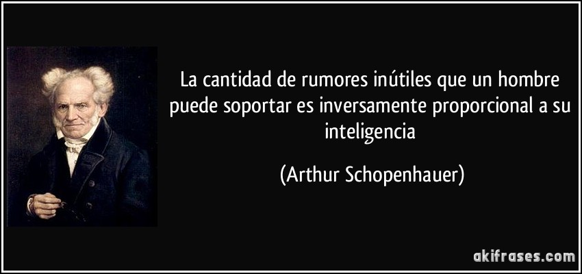 La cantidad de rumores inútiles que un hombre puede soportar es inversamente proporcional a su inteligencia (Arthur Schopenhauer)