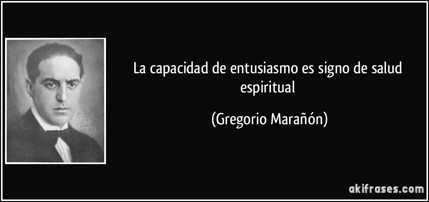 La capacidad de entusiasmo es signo de salud espiritual (Gregorio Marañón)