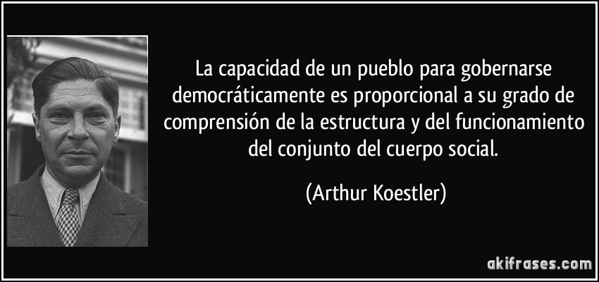 La capacidad de un pueblo para gobernarse democráticamente es proporcional a su grado de comprensión de la estructura y del funcionamiento del conjunto del cuerpo social. (Arthur Koestler)
