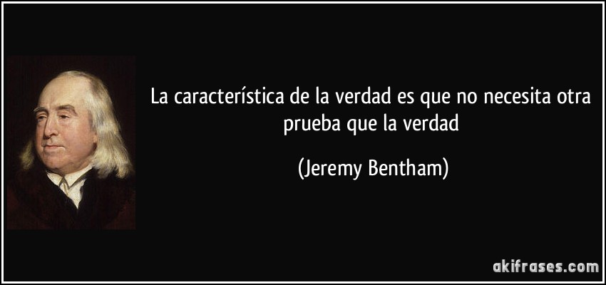 La característica de la verdad es que no necesita otra prueba que la verdad (Jeremy Bentham)