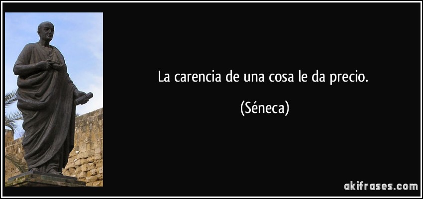 La carencia de una cosa le da precio. (Séneca)