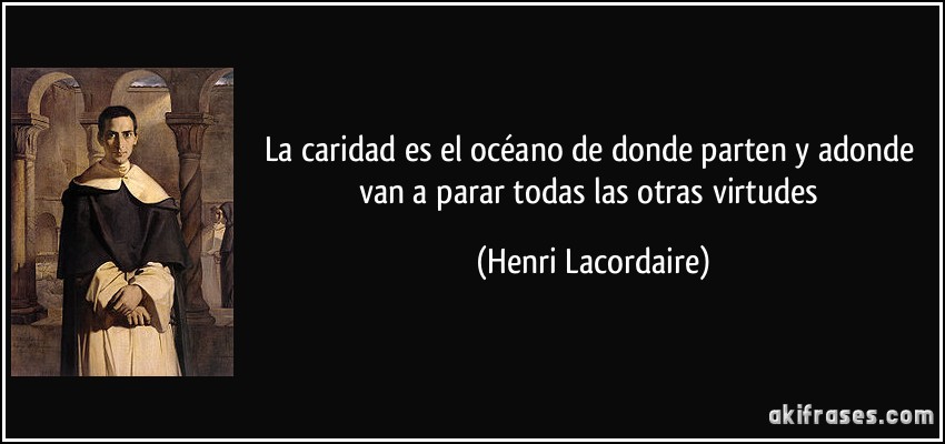 La caridad es el océano de donde parten y adonde van a parar todas las otras virtudes (Henri Lacordaire)