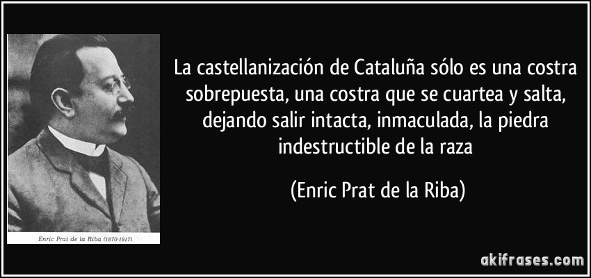 La castellanización de Cataluña sólo es una costra sobrepuesta, una costra que se cuartea y salta, dejando salir intacta, inmaculada, la piedra indestructible de la raza (Enric Prat de la Riba)