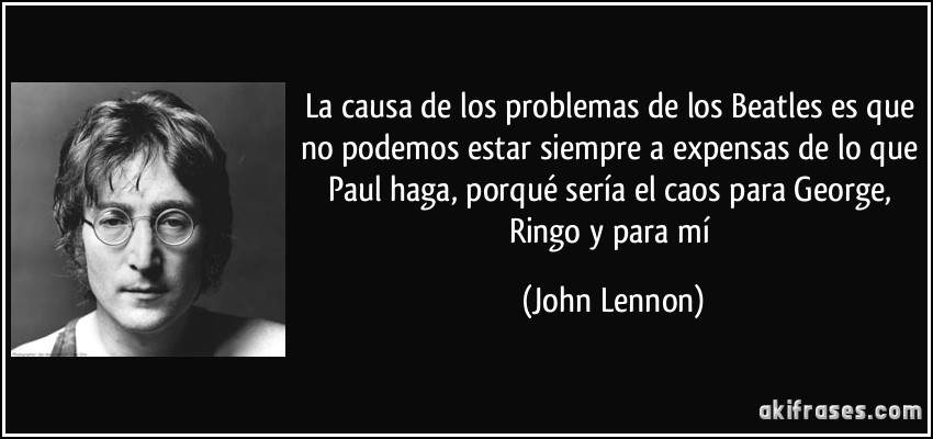 La causa de los problemas de los Beatles es que no podemos estar siempre a expensas de lo que Paul haga, porqué sería el caos para George, Ringo y para mí (John Lennon)