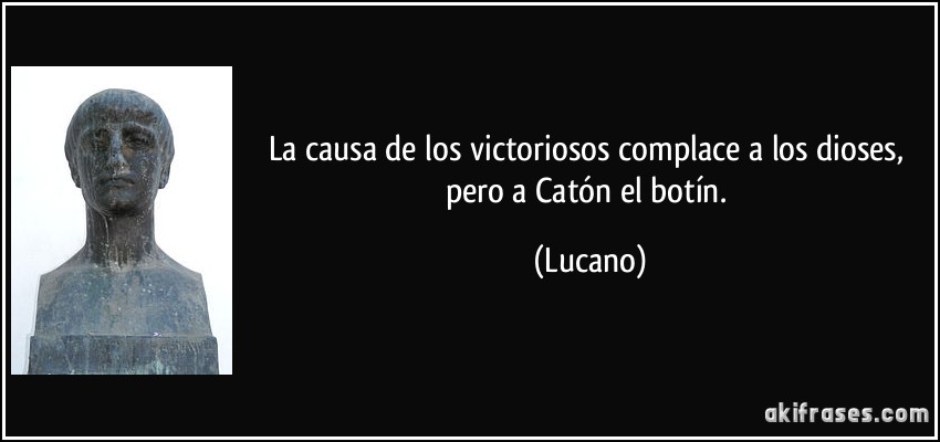 La causa de los victoriosos complace a los dioses, pero a Catón el botín. (Lucano)