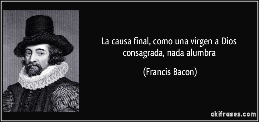 La causa final, como una virgen a Dios consagrada, nada alumbra (Francis Bacon)