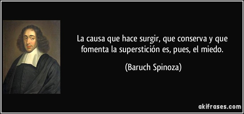 La causa que hace surgir, que conserva y que fomenta la superstición es, pues, el miedo. (Baruch Spinoza)