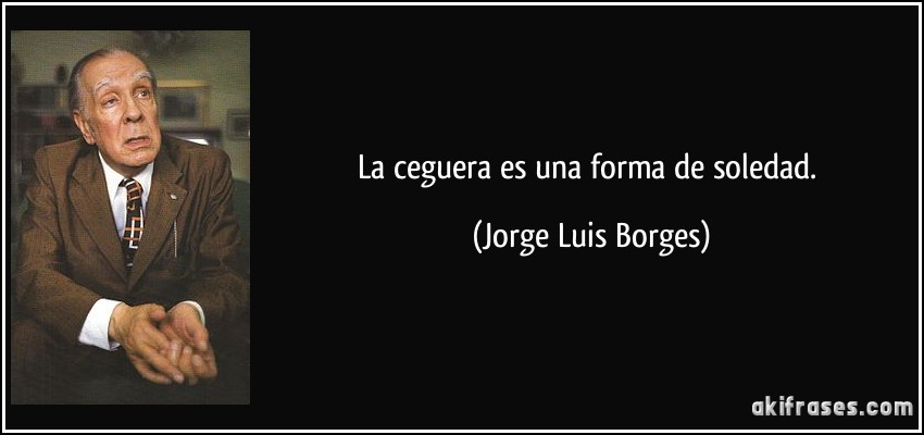 La ceguera es una forma de soledad. (Jorge Luis Borges)