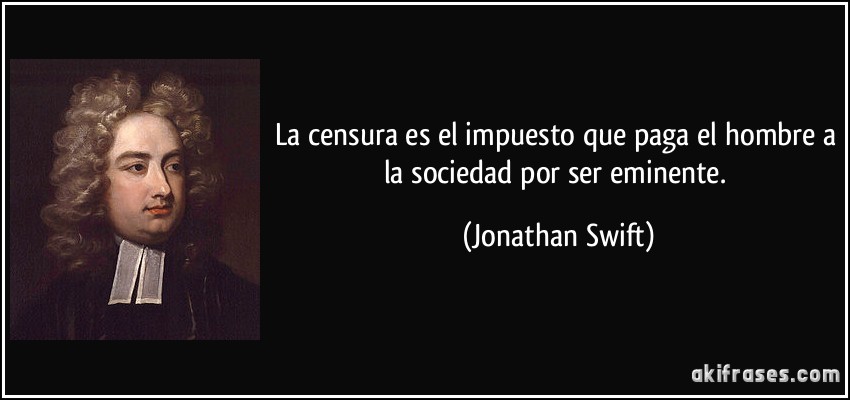 La censura es el impuesto que paga el hombre a la sociedad por ser eminente. (Jonathan Swift)