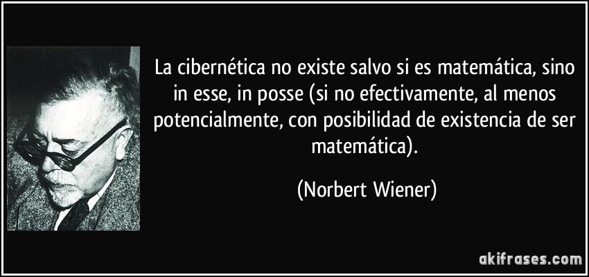 La cibernética no existe salvo si es matemática, sino in esse, in posse (si no efectivamente, al menos potencialmente, con posibilidad de existencia de ser matemática). (Norbert Wiener)