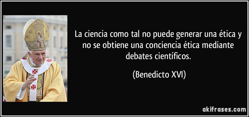 La ciencia como tal no puede generar una ética y no se obtiene una conciencia ética mediante debates científicos. (Benedicto XVI)