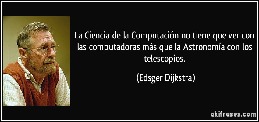 La Ciencia de la Computación no tiene que ver con las computadoras más que la Astronomía con los telescopios. (Edsger Dijkstra)