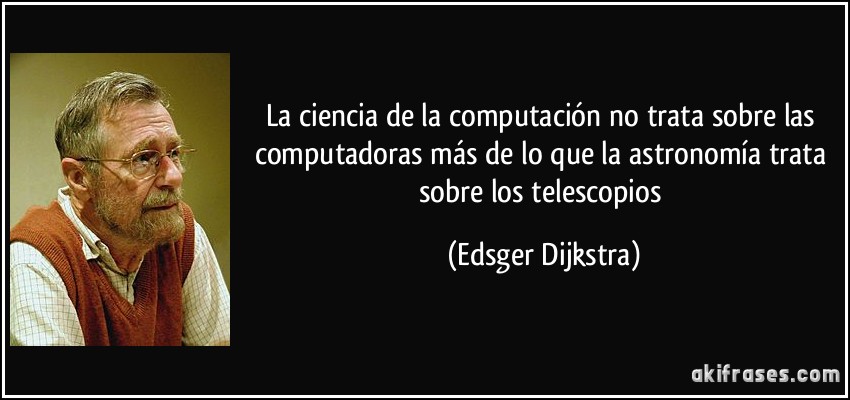 La ciencia de la computación no trata sobre las computadoras más de lo que la astronomía trata sobre los telescopios (Edsger Dijkstra)