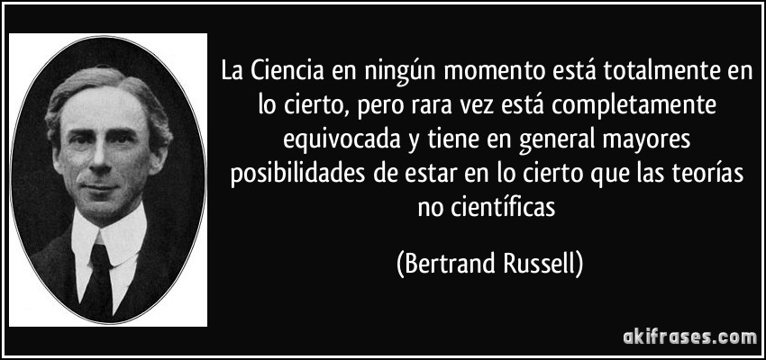 La Ciencia en ningún momento está totalmente en lo cierto, pero rara vez está completamente equivocada y tiene en general mayores posibilidades de estar en lo cierto que las teorías no científicas (Bertrand Russell)
