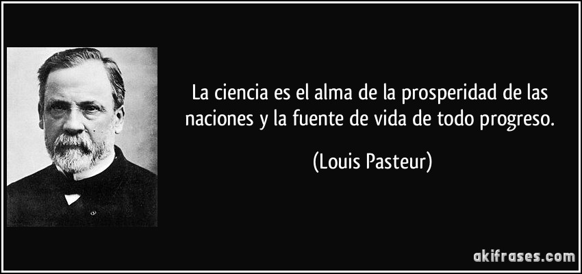 La ciencia es el alma de la prosperidad de las naciones y la fuente de vida de todo progreso. (Louis Pasteur)
