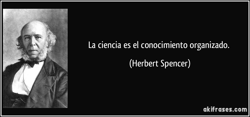 La ciencia es el conocimiento organizado. (Herbert Spencer)
