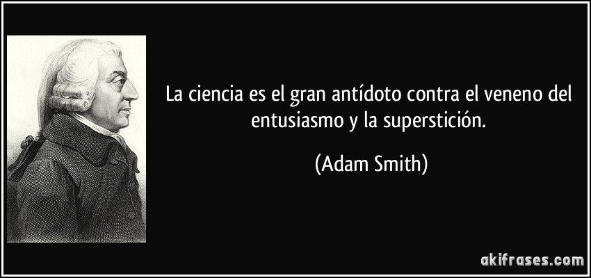 La ciencia es el gran antídoto contra el veneno del entusiasmo y la superstición. (Adam Smith)