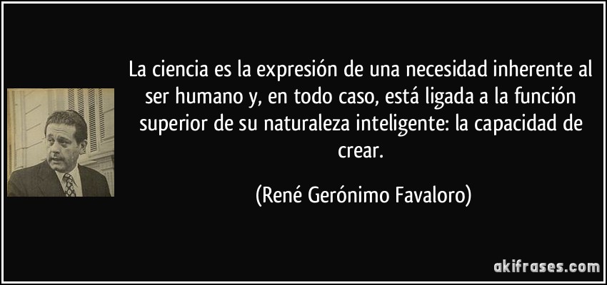 La ciencia es la expresión de una necesidad inherente al ser humano y, en todo caso, está ligada a la función superior de su naturaleza inteligente: la capacidad de crear. (René Gerónimo Favaloro)