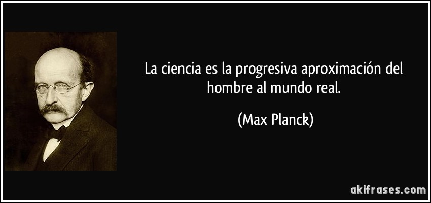 La ciencia es la progresiva aproximación del hombre al mundo real. (Max Planck)