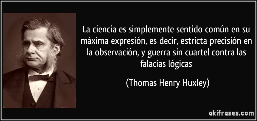 La ciencia es simplemente sentido común en su máxima expresión, es decir, estricta precisión en la observación, y guerra sin cuartel contra las falacias lógicas (Thomas Henry Huxley)