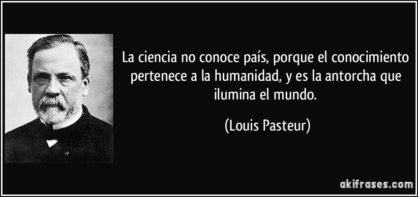 La ciencia no conoce país, porque el conocimiento pertenece a la humanidad, y es la antorcha que ilumina el mundo. (Louis Pasteur)