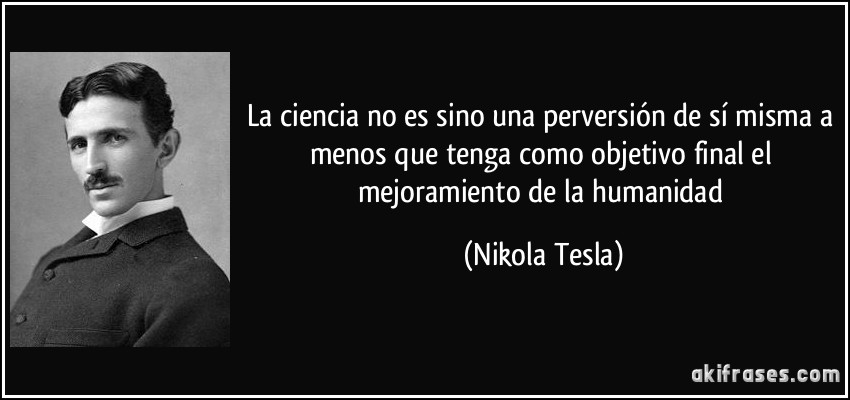 La ciencia no es sino una perversión de sí misma a menos que tenga como objetivo final el mejoramiento de la humanidad (Nikola Tesla)