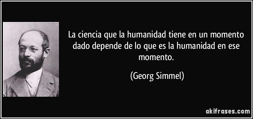 La ciencia que la humanidad tiene en un momento dado depende de lo que es la humanidad en ese momento. (Georg Simmel)